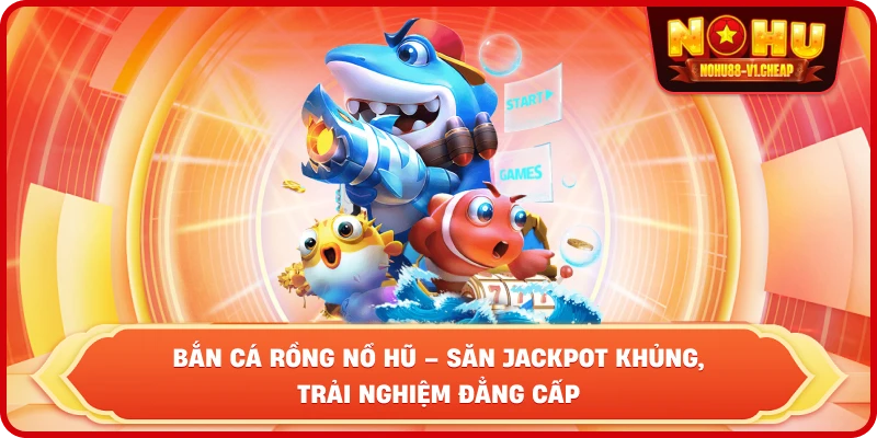 Bắn cá rồng NỔ HŨ – Săn Jackpot Khủng, Trải Nghiệm Đẳng Cấp