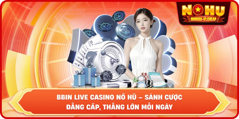 BBIN Live Casino NỔ HŨ – Sảnh cược đẳng cấp, thắng lớn mỗi ngày